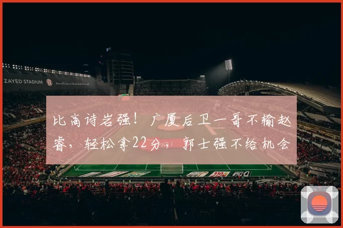 比高诗岩强！广厦后卫一哥不输赵睿，轻松拿22分，郭士强不给机会