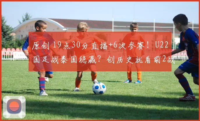 原创 19点30分直播+6次参赛！U22国足战泰国稳赢？创历史就看前2战？