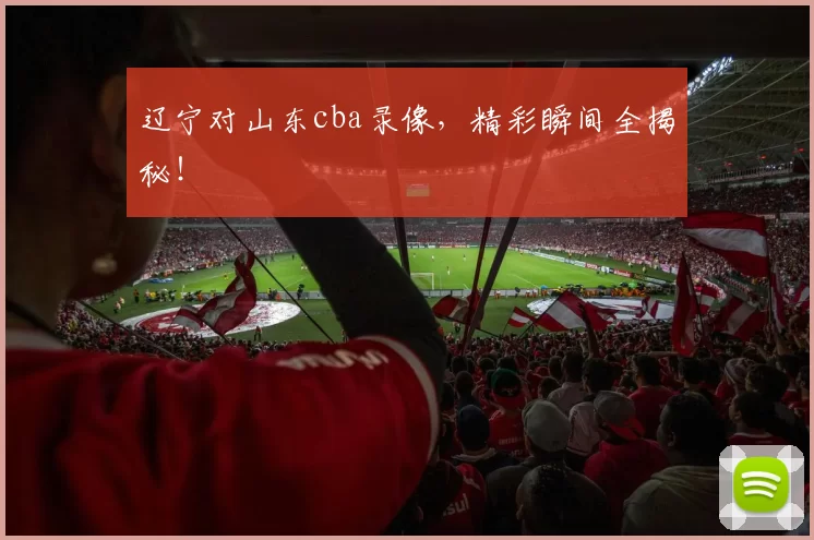 辽宁对山东cba录像，精彩瞬间全揭秘！