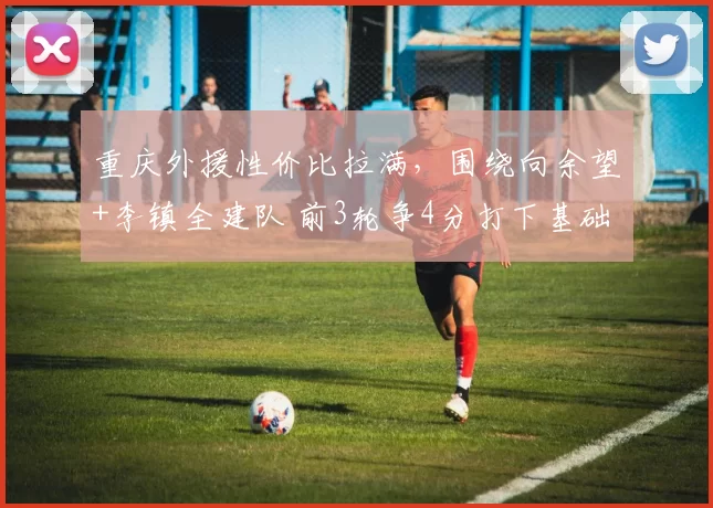 重庆外援性价比拉满，围绕向余望+李镇全建队 前3轮争4分打下基础