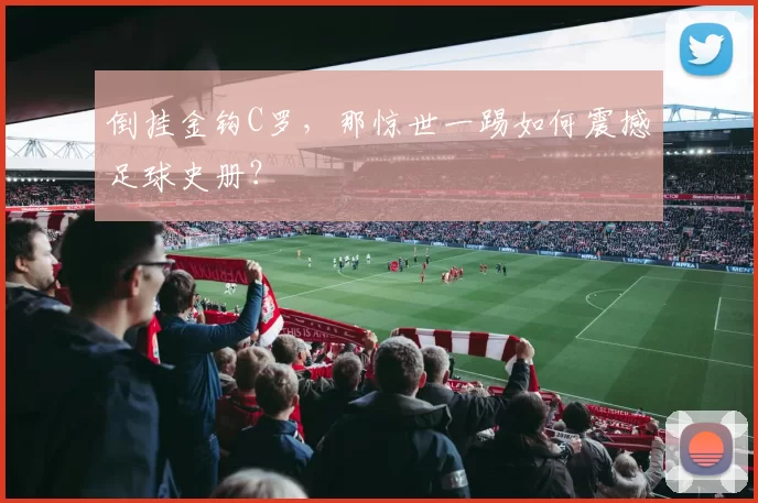 倒挂金钩C罗，那惊世一踢如何震撼足球史册？
