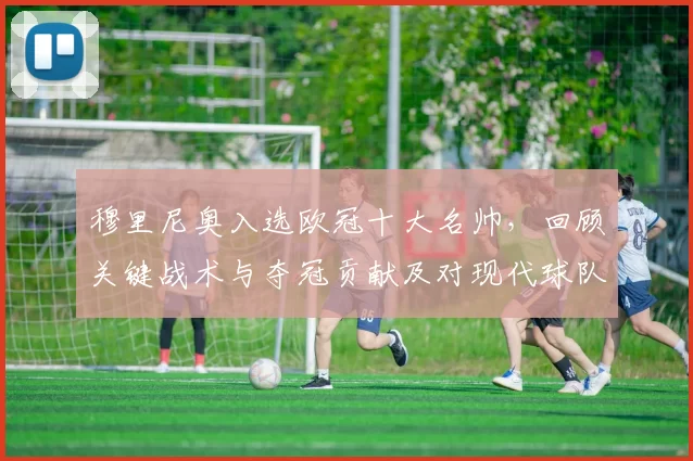 穆里尼奥入选欧冠十大名帅，回顾关键战术与夺冠贡献及对现代球队影响