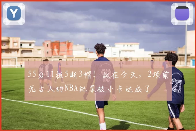 55分11板5断3帽！就在今天，2项前无古人的NBA纪录被小卡达成了