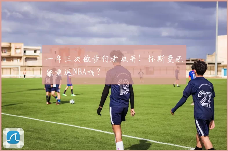 一年三次被步行者放弃！怀斯曼还能重返NBA吗？