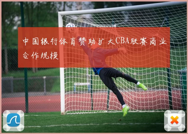 中国银行体育赞助扩大CBA联赛商业合作规模
