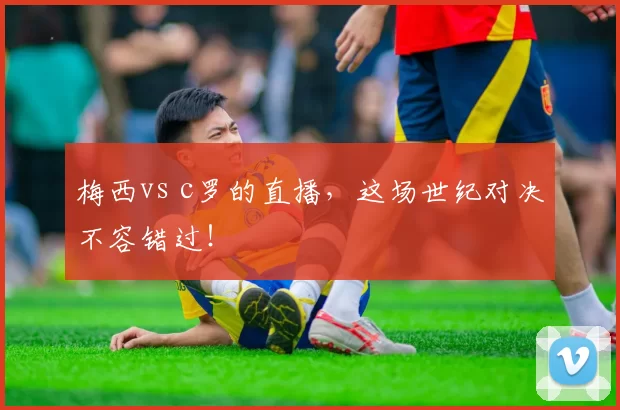 梅西vs c罗的直播，这场世纪对决不容错过！