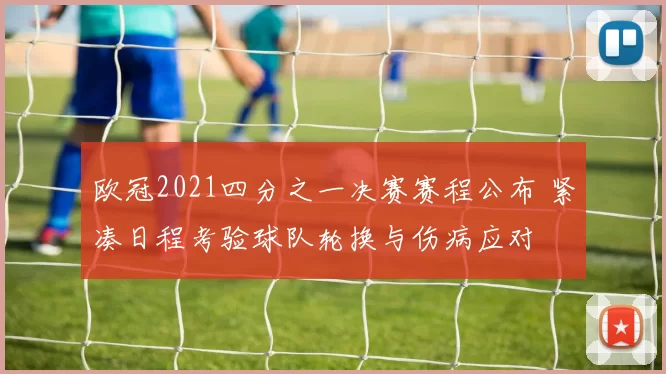 欧冠2021四分之一决赛赛程公布 紧凑日程考验球队轮换与伤病应对