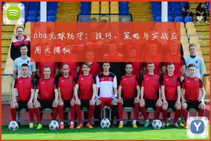 nba无球防守：技巧、策略与实战应用大揭秘