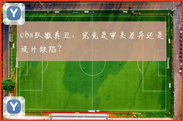 cba队徽真丑，究竟是审美差异还是设计缺陷？