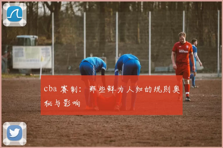 cba 赛制：那些鲜为人知的规则奥秘与影响