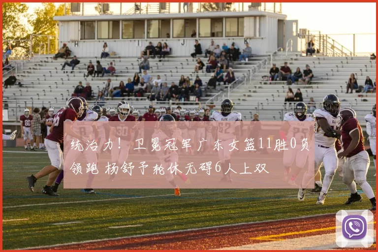 统治力！卫冕冠军广东女篮11胜0负领跑 杨舒予轮休无碍6人上双