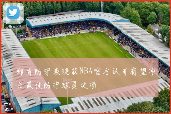 郑肯防守表现获NBA官方认可有望冲击最佳防守球员奖项