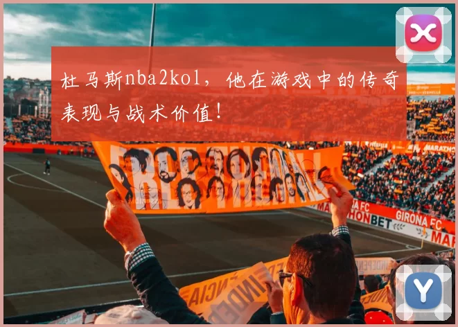 杜马斯nba2kol，他在游戏中的传奇表现与战术价值！