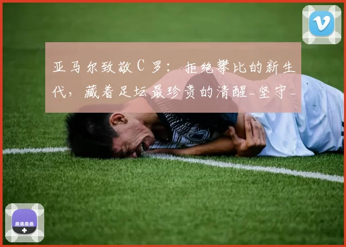 亚马尔致敬 C 罗：拒绝攀比的新生代，藏着足坛最珍贵的清醒_坚守_球员_身价