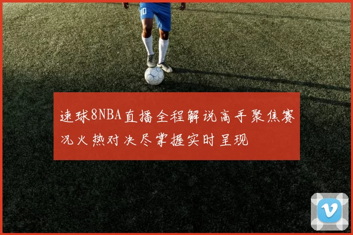 速球8NBA直播全程解说高手聚焦赛况火热对决尽掌握实时呈现