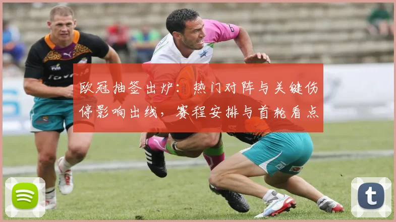 欧冠抽签出炉：热门对阵与关键伤停影响出线，赛程安排与首轮看点