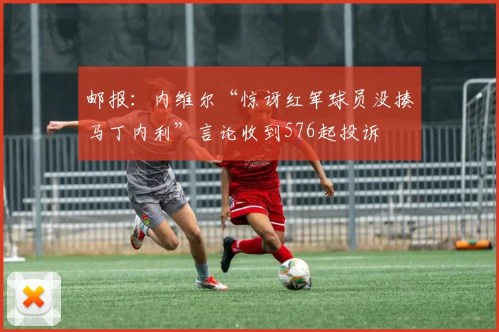 邮报：内维尔“惊讶红军球员没揍马丁内利”言论收到576起投诉