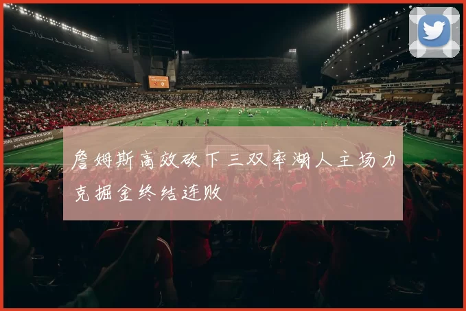 詹姆斯高效砍下三双率湖人主场力克掘金终结连败