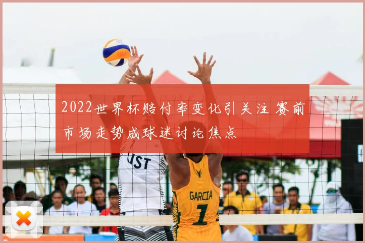 2022世界杯赔付率变化引关注 赛前市场走势成球迷讨论焦点