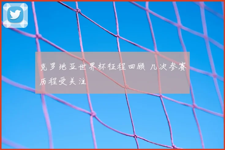克罗地亚世界杯征程回顾 几次参赛历程受关注