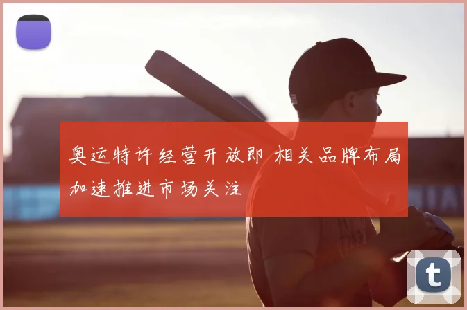 奥运特许经营开放即 相关品牌布局加速推进市场关注