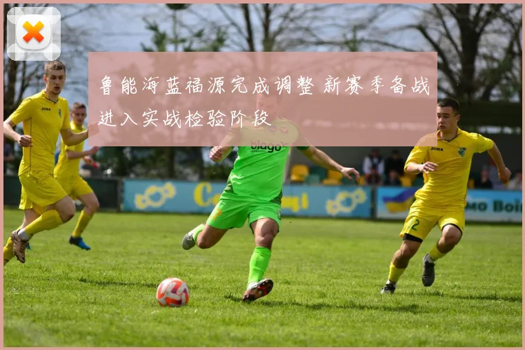 鲁能海蓝福源完成调整 新赛季备战进入实战检验阶段