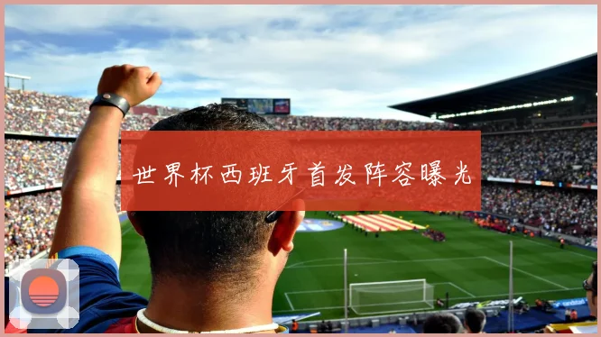 世界杯西班牙首发阵容曝光