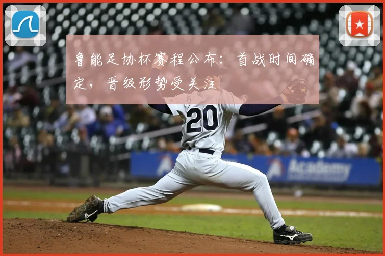 鲁能足协杯赛程公布：首战时间确定，晋级形势受关注