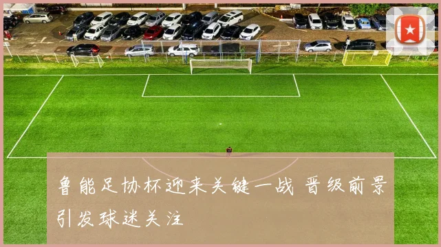 鲁能足协杯迎来关键一战 晋级前景引发球迷关注