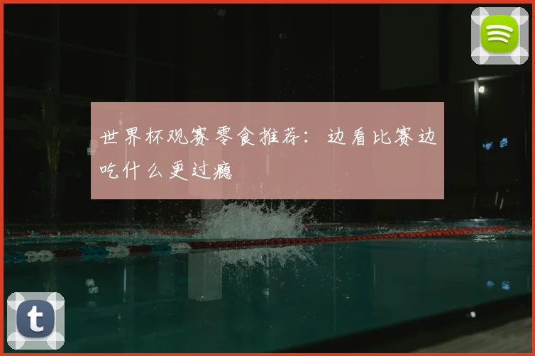 世界杯观赛零食推荐：边看比赛边吃什么更过瘾