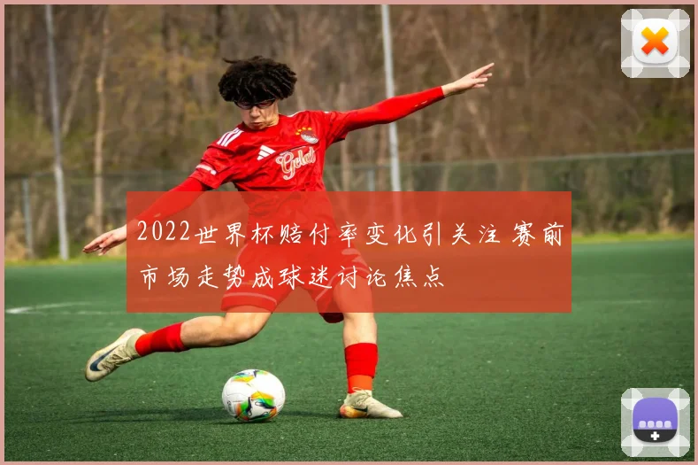 2022世界杯赔付率变化引关注 赛前市场走势成球迷讨论焦点