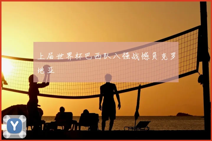 上届世界杯巴西队八强战憾负克罗地亚