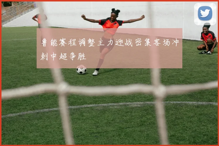 鲁能赛程调整主力迎战密集客场冲刺中超争胜