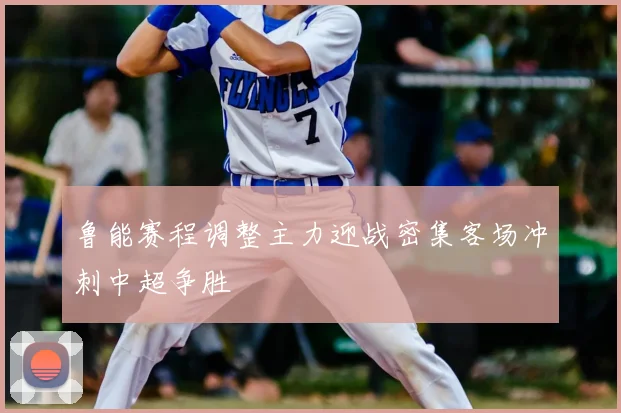 鲁能赛程调整主力迎战密集客场冲刺中超争胜