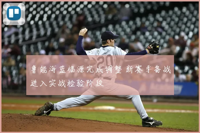 鲁能海蓝福源完成调整 新赛季备战进入实战检验阶段