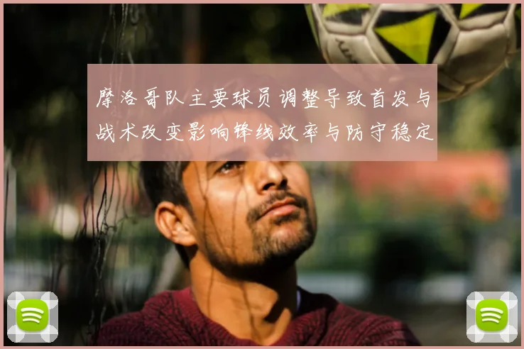摩洛哥队主要球员调整导致首发与战术改变影响锋线效率与防守稳定