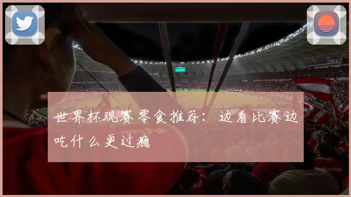 世界杯观赛零食推荐:边看比赛边吃什么更过瘾