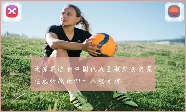 北京奥运会中国代表团刷新历史最佳成绩斩获四十八枚金牌