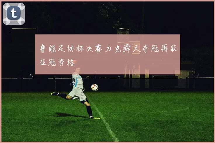 鲁能足协杯决赛力克舜天夺冠再获亚冠资格