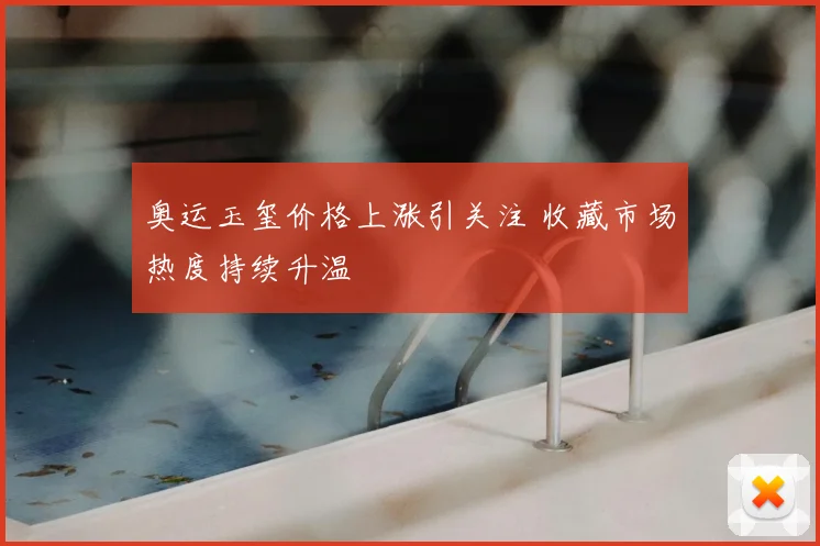 奥运玉玺价格上涨引关注 收藏市场热度持续升温