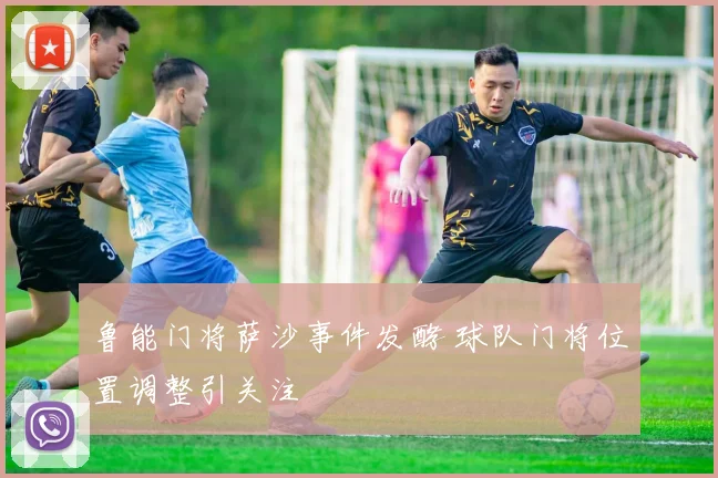 鲁能门将萨沙事件发酵 球队门将位置调整引关注